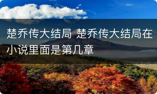 楚乔传大结局 楚乔传大结局在小说里面是第几章