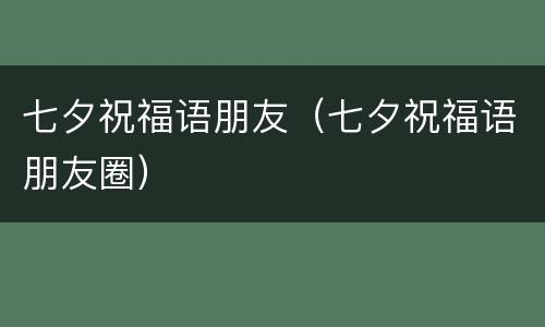 七夕祝福语朋友（七夕祝福语朋友圈）
