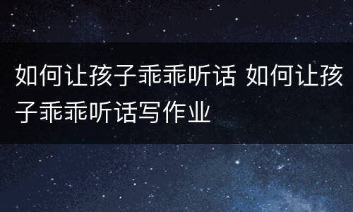 如何让孩子乖乖听话 如何让孩子乖乖听话写作业