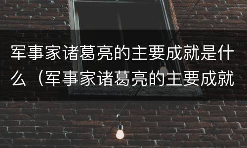 军事家诸葛亮的主要成就是什么（军事家诸葛亮的主要成就是什么呢）