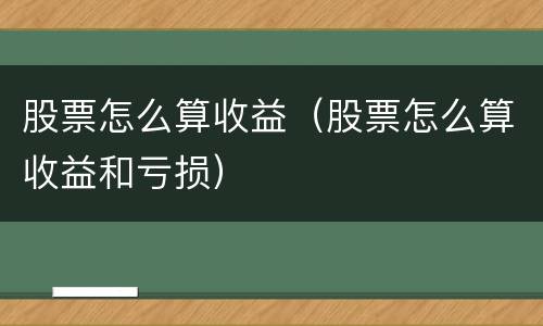 股票怎么算收益（股票怎么算收益和亏损）
