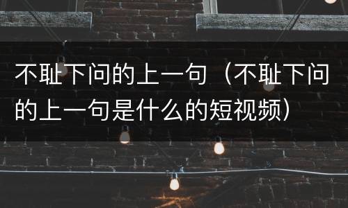不耻下问的上一句（不耻下问的上一句是什么的短视频）