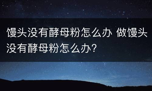 馒头没有酵母粉怎么办 做馒头没有酵母粉怎么办?