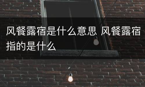 风餐露宿是什么意思 风餐露宿指的是什么
