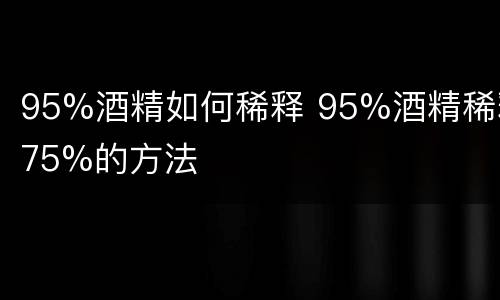 95%酒精如何稀释 95%酒精稀释75%的方法