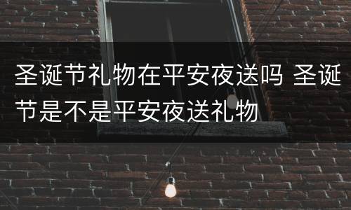 圣诞节礼物在平安夜送吗 圣诞节是不是平安夜送礼物