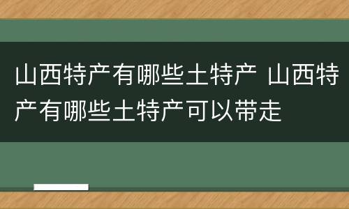 山西特产有哪些土特产 山西特产有哪些土特产可以带走