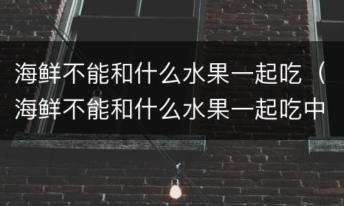 海鲜不能和什么水果一起吃（海鲜不能和什么水果一起吃中毒）