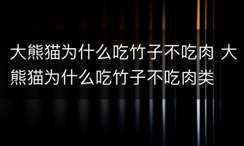 大熊猫为什么吃竹子不吃肉 大熊猫为什么吃竹子不吃肉类