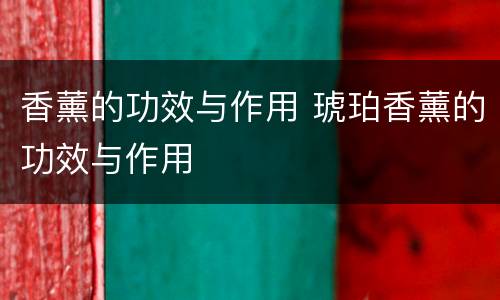 香薰的功效与作用 琥珀香薰的功效与作用