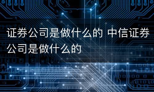 证券公司是做什么的 中信证券公司是做什么的