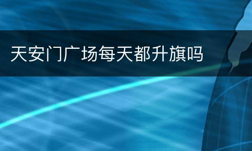天安门广场每天都升旗吗