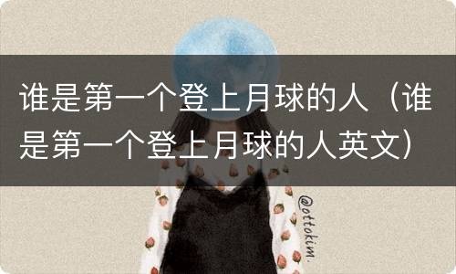 谁是第一个登上月球的人（谁是第一个登上月球的人英文）