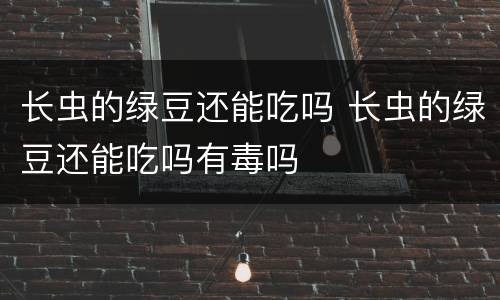 长虫的绿豆还能吃吗 长虫的绿豆还能吃吗有毒吗