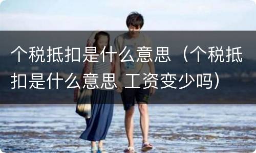 个税抵扣是什么意思（个税抵扣是什么意思 工资变少吗）