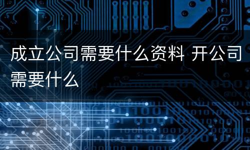 成立公司需要什么资料 开公司需要什么