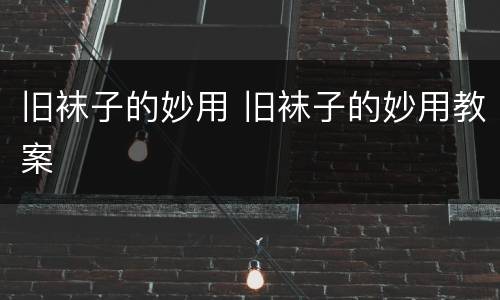 旧袜子的妙用 旧袜子的妙用教案