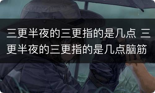 三更半夜的三更指的是几点 三更半夜的三更指的是几点脑筋急转弯