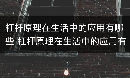 杠杆原理在生活中的应用有哪些 杠杆原理在生活中的应用有哪些内容
