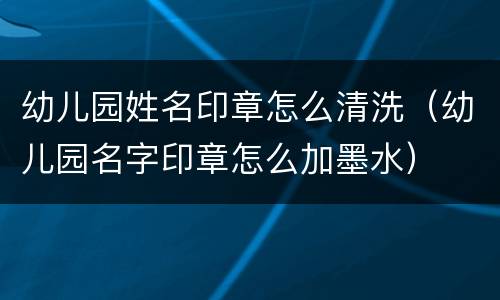 幼儿园姓名印章怎么清洗（幼儿园名字印章怎么加墨水）