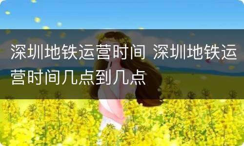 深圳地铁运营时间 深圳地铁运营时间几点到几点