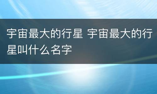 宇宙最大的行星 宇宙最大的行星叫什么名字