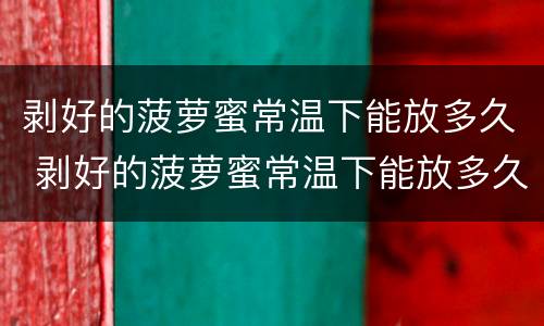 剥好的菠萝蜜常温下能放多久 剥好的菠萝蜜常温下能放多久不坏