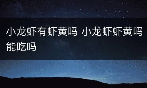 小龙虾有虾黄吗 小龙虾虾黄吗能吃吗