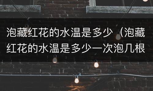 泡藏红花的水温是多少（泡藏红花的水温是多少一次泡几根最好）