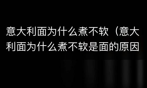 意大利面为什么煮不软（意大利面为什么煮不软是面的原因嘛）