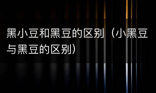 黑小豆和黑豆的区别（小黑豆与黑豆的区别）