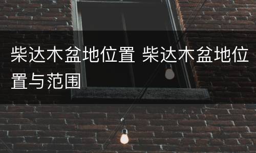 柴达木盆地位置 柴达木盆地位置与范围