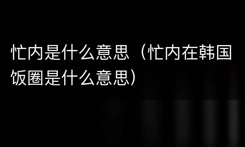 忙内是什么意思（忙内在韩国饭圈是什么意思）