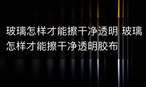 玻璃怎样才能擦干净透明 玻璃怎样才能擦干净透明胶布