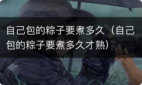 自己包的粽子要煮多久（自己包的粽子要煮多久才熟）