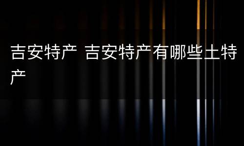 吉安特产 吉安特产有哪些土特产