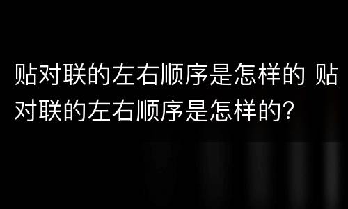 贴对联的左右顺序是怎样的 贴对联的左右顺序是怎样的?