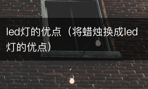 led灯的优点（将蜡烛换成led灯的优点）