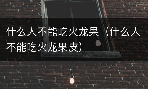 什么人不能吃火龙果（什么人不能吃火龙果皮）