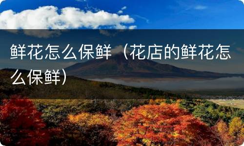 鲜花怎么保鲜（花店的鲜花怎么保鲜）