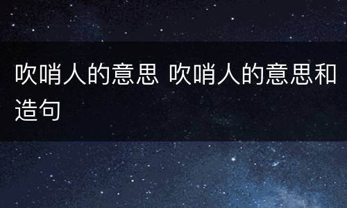 吹哨人的意思 吹哨人的意思和造句