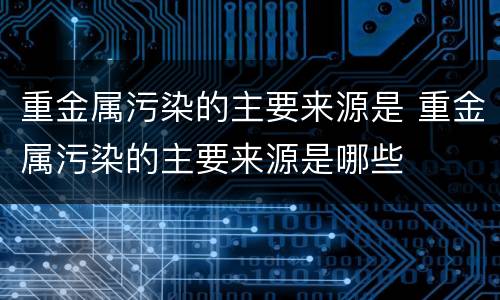 重金属污染的主要来源是 重金属污染的主要来源是哪些