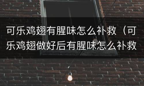可乐鸡翅有腥味怎么补救（可乐鸡翅做好后有腥味怎么补救）