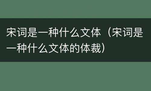 宋词是一种什么文体（宋词是一种什么文体的体裁）