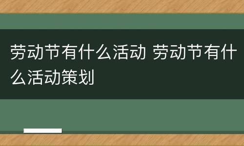 劳动节有什么活动 劳动节有什么活动策划