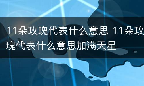 11朵玫瑰代表什么意思 11朵玫瑰代表什么意思加满天星