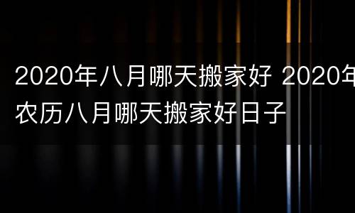 2020年八月哪天搬家好 2020年农历八月哪天搬家好日子