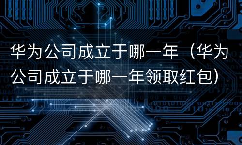 华为公司成立于哪一年（华为公司成立于哪一年领取红包）