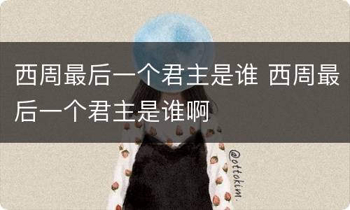 西周最后一个君主是谁 西周最后一个君主是谁啊