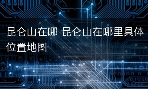 昆仑山在哪 昆仑山在哪里具体位置地图